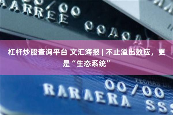 杠杆炒股查询平台 文汇海报 | 不止溢出效应，更是“生态系统”