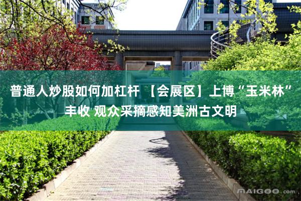 普通人炒股如何加杠杆 【会展区】上博“玉米林”丰收 观众采摘感知美洲古文明