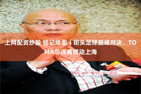 上网配资炒股 铭记场面|街头足球巅峰对决,TOMA总决赛燃动上海