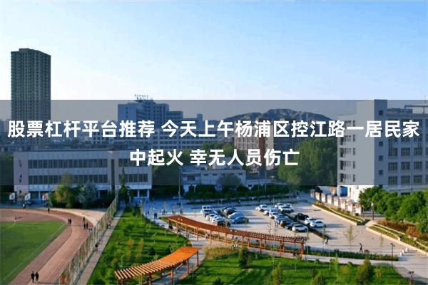 股票杠杆平台推荐 今天上午杨浦区控江路一居民家中起火 幸无人员伤亡