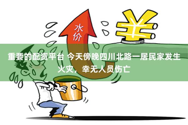 重要的配资平台 今天傍晚四川北路一居民家发生火灾，幸无人员伤亡