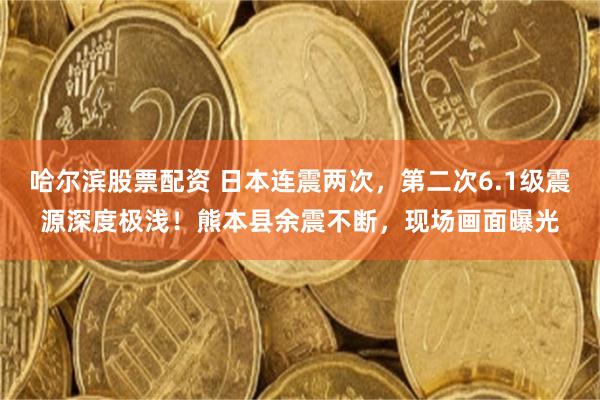 哈尔滨股票配资 日本连震两次,第二次6.1级震源深度极浅!熊本县余震不断,现场画面曝光