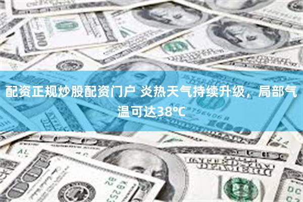 配资正规炒股配资门户 炎热天气持续升级，局部气温可达38℃