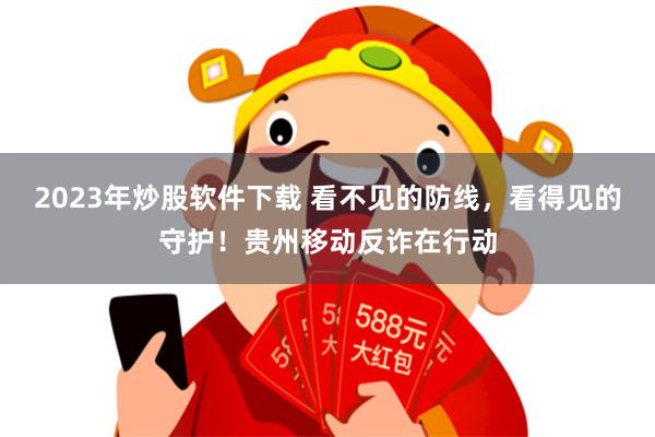 2023年炒股软件下载 看不见的防线，看得见的守护！贵州移动反诈在行动