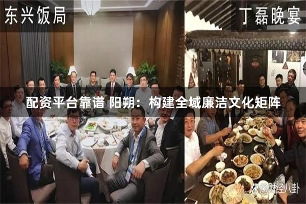 配资平台靠谱 阳朔：构建全域廉洁文化矩阵