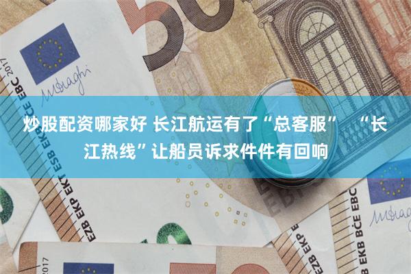 炒股配资哪家好 长江航运有了“总客服”   “长江热线”让船员诉求件件有回响