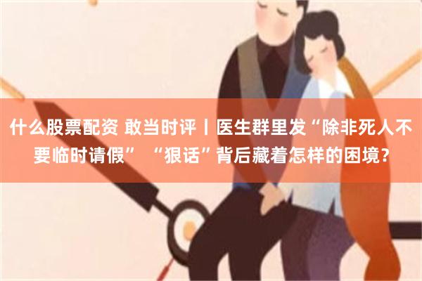 什么股票配资 敢当时评丨医生群里发“除非死人不要临时请假”  “狠话”背后藏着怎样的困境？