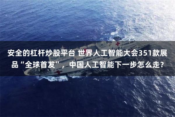 安全的杠杆炒股平台 世界人工智能大会351款展品“全球首发”，中国人工智能下一步怎么走？