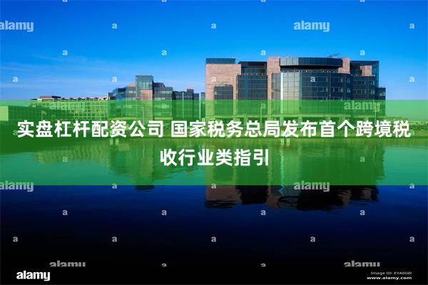 实盘杠杆配资公司 国家税务总局发布首个跨境税收行业类指引