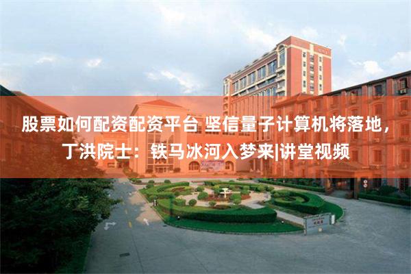 股票如何配资配资平台 坚信量子计算机将落地，丁洪院士：铁马冰河入梦来|讲堂视频
