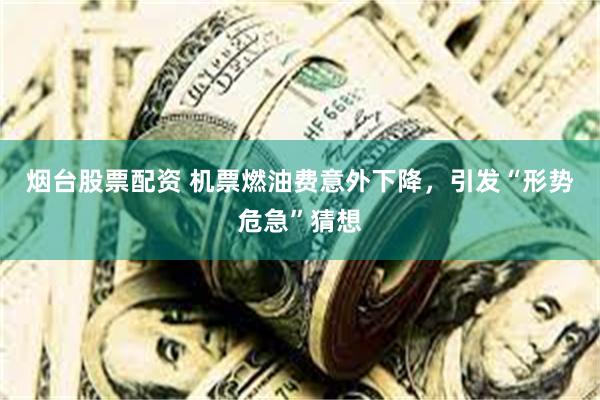 烟台股票配资 机票燃油费意外下降,引发“形势危急”猜想