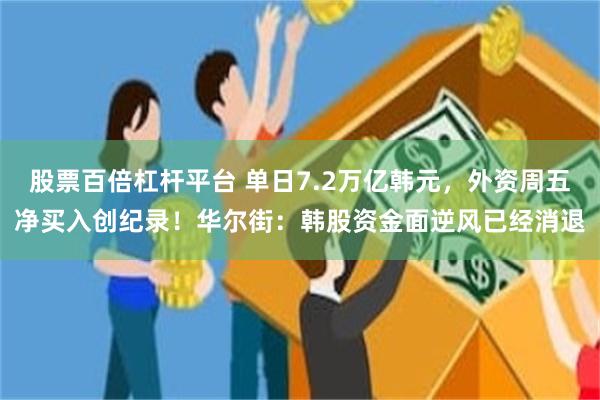 股票百倍杠杆平台 单日7.2万亿韩元，外资周五净买入创纪录！华尔街：韩股资金面逆风已经消退