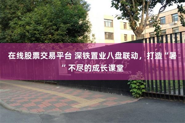 在线股票交易平台 深铁置业八盘联动，打造“暑”不尽的成长课堂