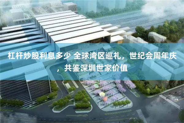 杠杆炒股利息多少 全球湾区巡礼，世纪会周年庆，共鉴深圳世家价值