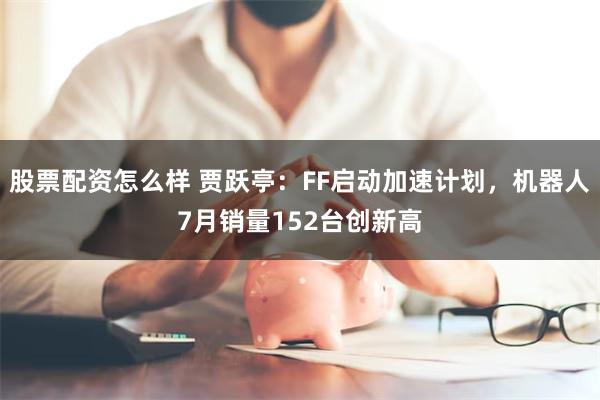 股票配资怎么样 贾跃亭：FF启动加速计划，机器人7月销量152台创新高