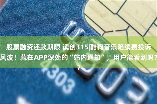 股票融资还款期限 读创315|酷狗音乐陷续费投诉风波！藏在APP深处的“站内通知”，用户能看到吗？