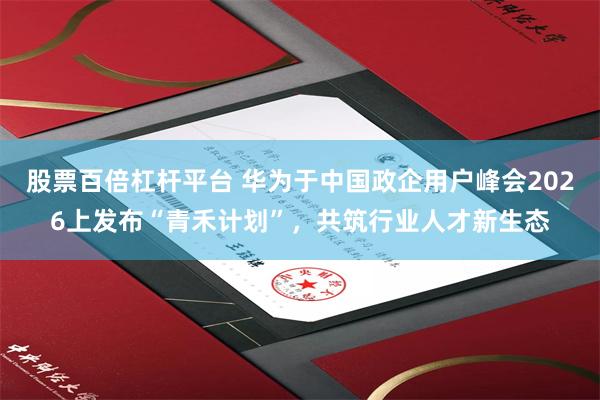 股票百倍杠杆平台 华为于中国政企用户峰会2026上发布“青禾计划”，共筑行业人才新生态