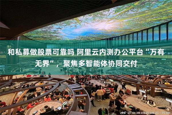 和私募做股票可靠吗 阿里云内测办公平台“万有无界”，聚焦多智能体协同交付