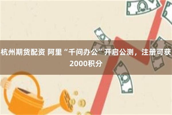 杭州期货配资 阿里“千问办公”开启公测，注册可获2000积分