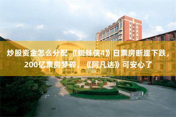 炒股资金怎么分配 《蜘蛛侠4》日票房断崖下跌,200亿票房梦碎,《阿凡达》可安心了