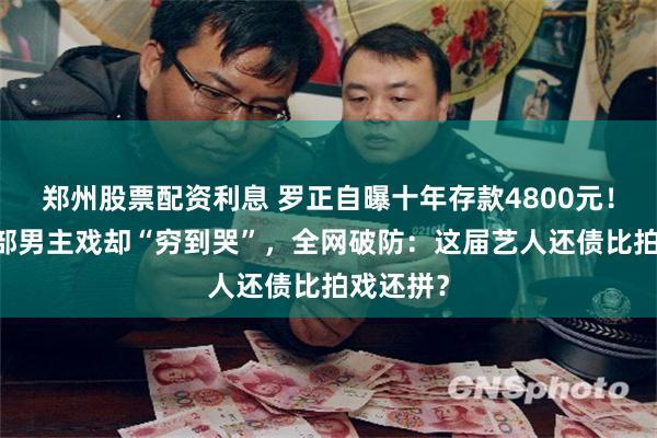 郑州股票配资利息 罗正自曝十年存款4800元!手握12部男主戏却“穷到哭”,全网破防:这届艺人还债比拍戏还拼?