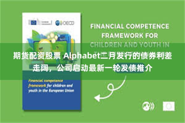 期货配资股票 Alphabet二月发行的债券利差走阔，公司启动最新一轮发债推介