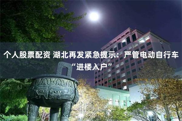 个人股票配资 湖北再发紧急提示：严管电动自行车“进楼入户”