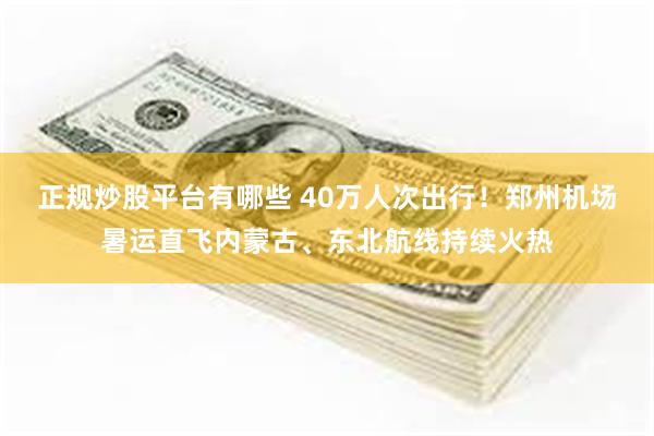 正规炒股平台有哪些 40万人次出行！郑州机场暑运直飞内蒙古、东北航线持续火热