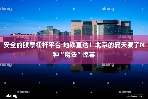 安全的股票杠杆平台 地铁直达！北京的夏天藏了N种“魔法”惊喜