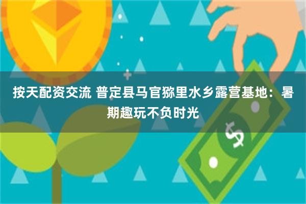 按天配资交流 普定县马官猕里水乡露营基地：暑期趣玩不负时光