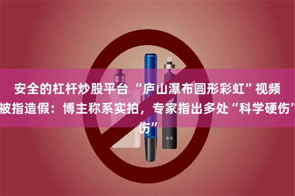 安全的杠杆炒股平台 “庐山瀑布圆形彩虹”视频被指造假：博主称系实拍，专家指出多处“科学硬伤”