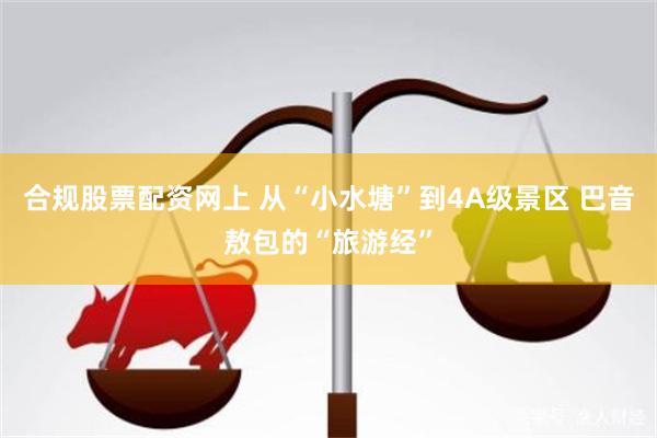 合规股票配资网上 从“小水塘”到4A级景区 巴音敖包的“旅游经”