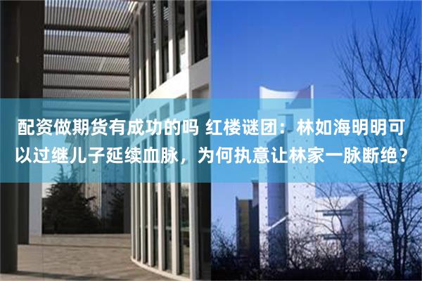 配资做期货有成功的吗 红楼谜团:林如海明明可以过继儿子延续血脉,为何执意让林家一脉断绝?
