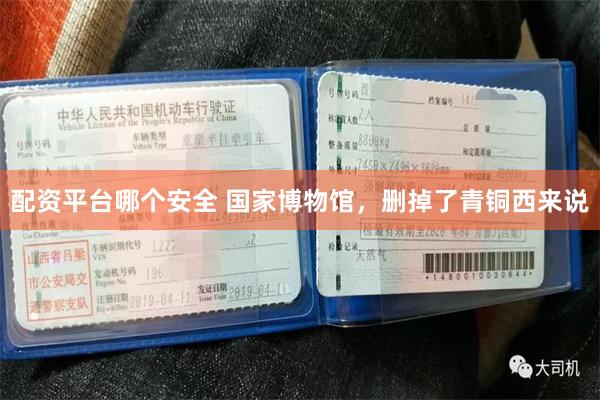 配资平台哪个安全 国家博物馆，删掉了青铜西来说