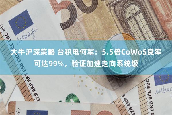 大牛沪深策略 台积电何军：5.5倍CoWoS良率可达99%，验证加速走向系统级