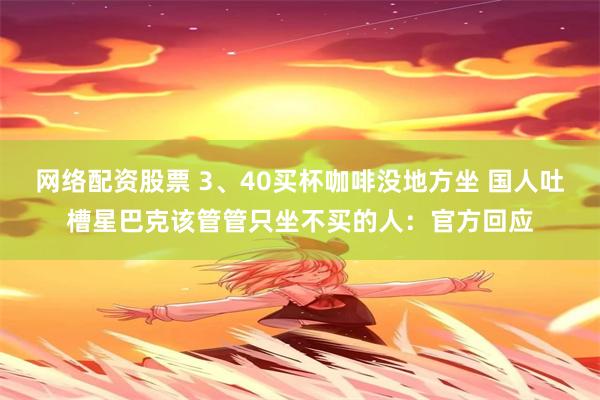 网络配资股票 3、40买杯咖啡没地方坐 国人吐槽星巴克该管管只坐不买的人：官方回应