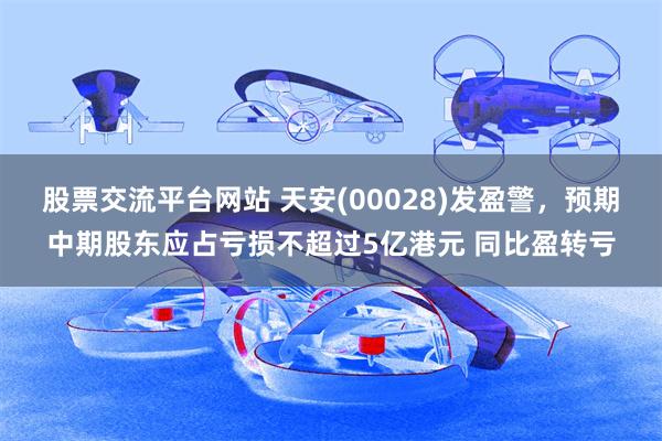 股票交流平台网站 天安(00028)发盈警,预期中期股东应占亏损不超过5亿港元 同比盈转亏