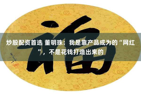 炒股配资首选 董明珠：我是靠产品成为的“网红”，不是花钱打造出来的