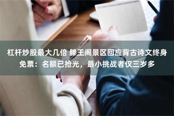 杠杆炒股最大几倍 滕王阁景区回应背古诗文终身免票：名额已抢光，最小挑战者仅三岁多