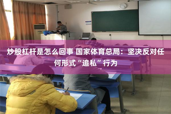 炒股杠杆是怎么回事 国家体育总局:坚决反对任何形式“追私”行为