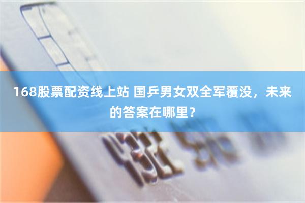 168股票配资线上站 国乒男女双全军覆没，未来的答案在哪里？