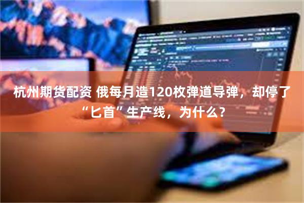 杭州期货配资 俄每月造120枚弹道导弹,却停了“匕首”生产线,为什么?