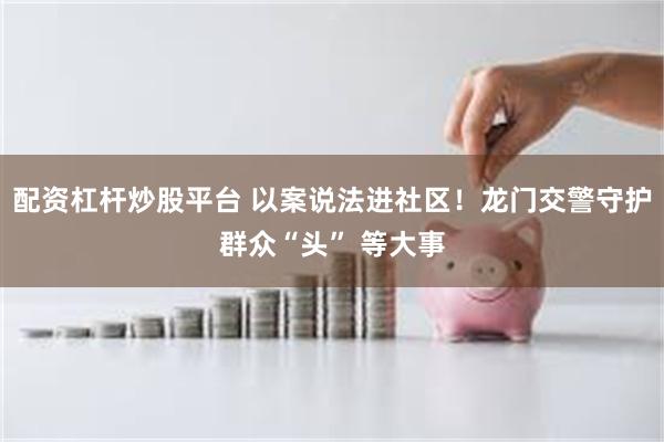 配资杠杆炒股平台 以案说法进社区!龙门交警守护群众“头” 等大事