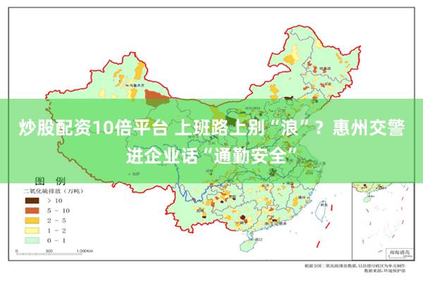 炒股配资10倍平台 上班路上别“浪”?惠州交警进企业话“通勤安全”