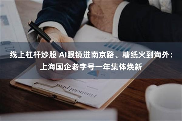 线上杠杆炒股 AI眼镜进南京路、糖纸火到海外：上海国企老字号一年集体焕新