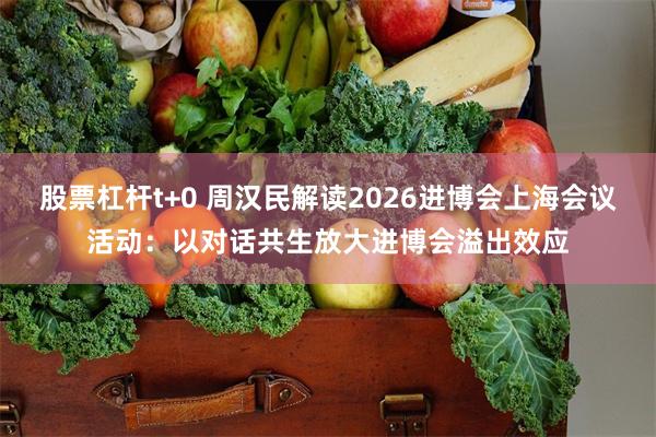 股票杠杆t+0 周汉民解读2026进博会上海会议活动：以对话共生放大进博会溢出效应