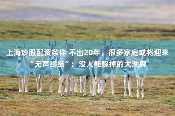 上海炒股配资条件 不出20年，很多家庭或将迎来“无声终结”：没人能躲掉的大洗牌