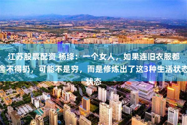 江苏股票配资 杨绛：一个女人，如果连旧衣服都舍不得扔，可能不是穷，而是修炼出了这3种生活状态