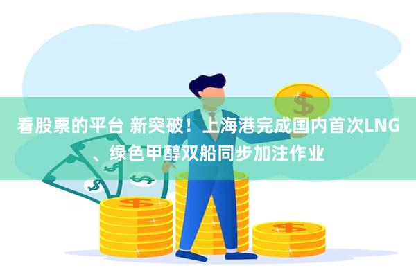 看股票的平台 新突破！上海港完成国内首次LNG、绿色甲醇双船同步加注作业