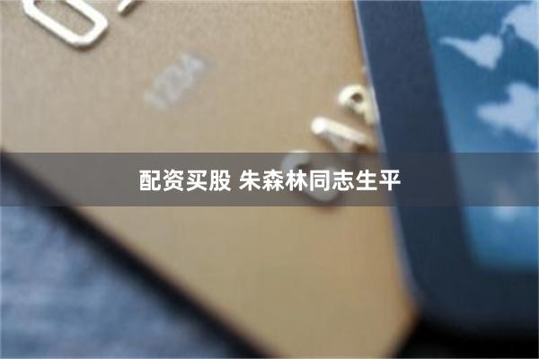 配资买股 朱森林同志生平